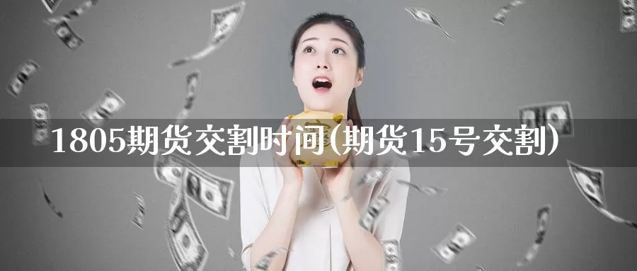 1805期货交割时间(期货15号交割)_https://hz.wpmee.com_外盘期货直播_第1张