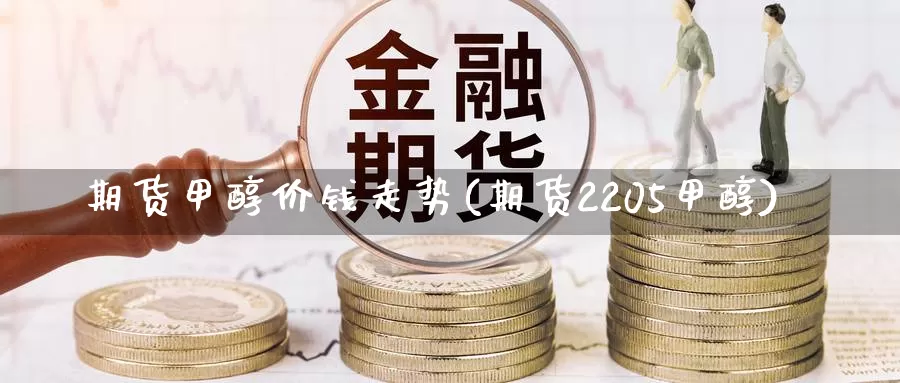 期货甲醇价钱走势(期货2205甲醇)_https://hz.wpmee.com_纳指期货直播_第1张