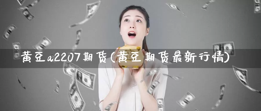 黄豆a2207期货(黄豆期货最新行情)_https://hz.wpmee.com_纳指期货直播_第1张