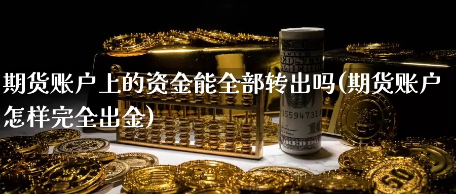 期货账户上的资金能全部转出吗(期货账户怎样完全出金)_https://hz.wpmee.com_德指期货直播_第1张