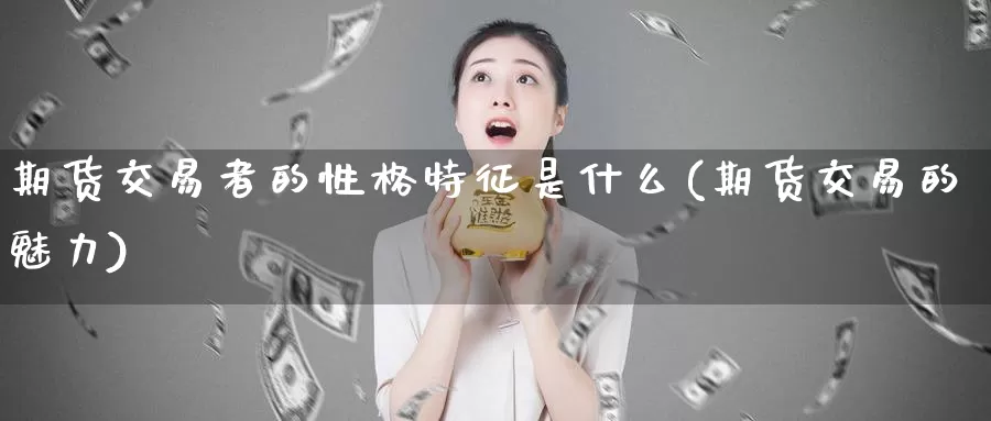 期货交易者的性格特征是什么(期货交易的魅力)_https://hz.wpmee.com_纳指期货直播_第1张