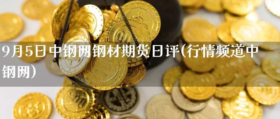 9月5日中钢网钢材期货日评(行情频道中钢网)_https://hz.wpmee.com_纳指期货直播_第1张