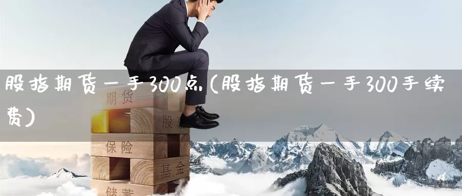 股指期货一手300点(股指期货一手300手续费)_https://hz.wpmee.com_黄金期货直播_第1张