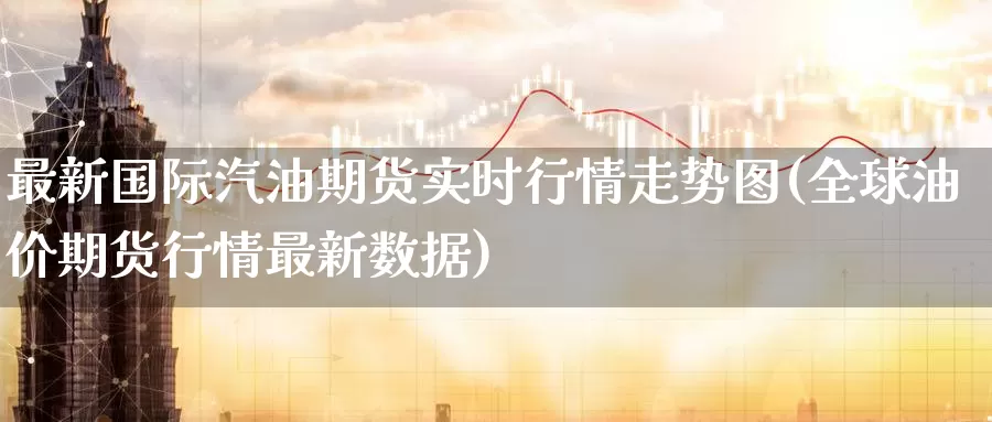 最新国际汽油期货实时行情走势图(全球油价期货行情最新数据)_https://hz.wpmee.com_德指期货直播_第1张