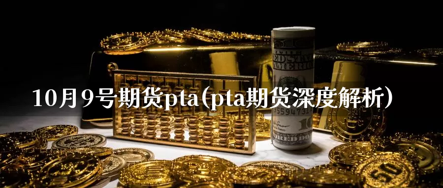 10月9号期货pta(pta期货深度解析)_https://hz.wpmee.com_德指期货直播_第1张