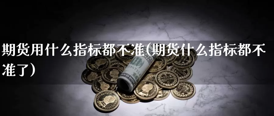 期货用什么指标都不准(期货什么指标都不准了)_https://hz.wpmee.com_纳指期货直播_第1张