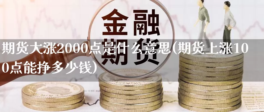 期货大涨2000点是什么意思(期货上涨100点能挣多少钱)_https://hz.wpmee.com_纳指期货直播_第1张