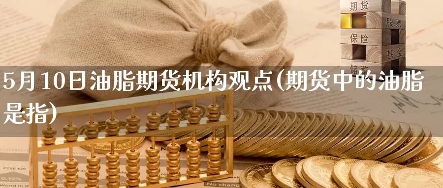 5月10日油脂期货机构观点(期货中的油脂是指)_https://hz.wpmee.com_纳指期货直播_第1张