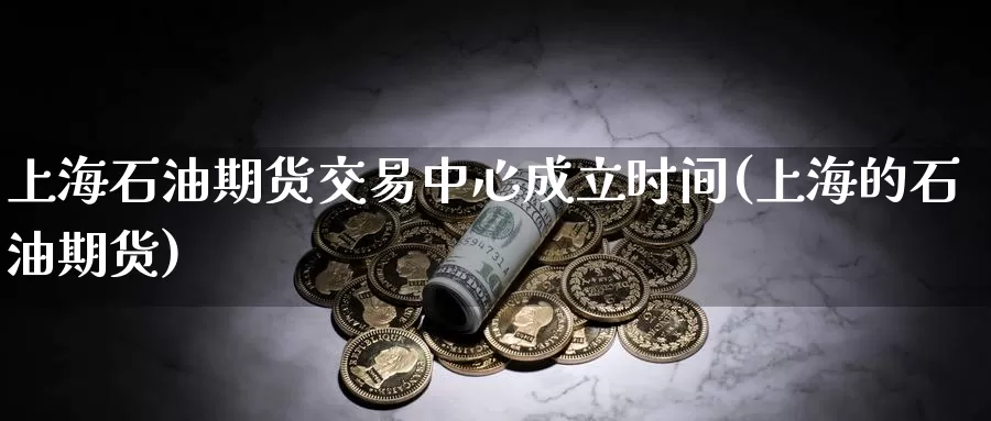 上海石油期货交易中心成立时间(上海的石油期货)_https://hz.wpmee.com_德指期货直播_第1张