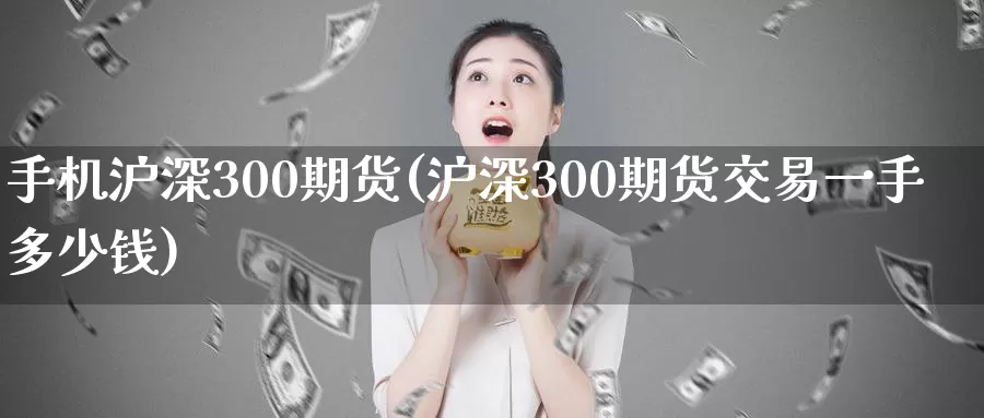 手机沪深300期货(沪深300期货交易一手多少钱)_https://hz.wpmee.com_外盘期货直播_第1张