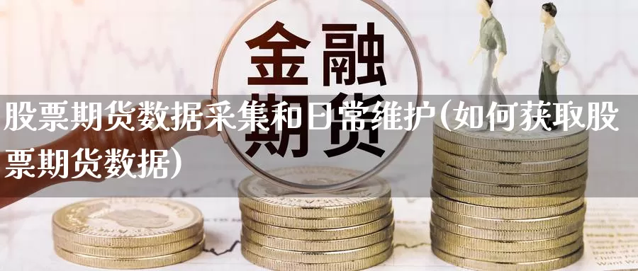 股票期货数据采集和日常维护(如何获取股票期货数据)_https://hz.wpmee.com_德指期货直播_第1张