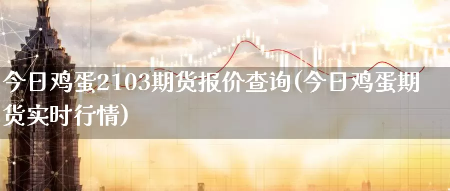 今日鸡蛋2103期货报价查询(今日鸡蛋期货实时行情)_https://hz.wpmee.com_德指期货直播_第1张