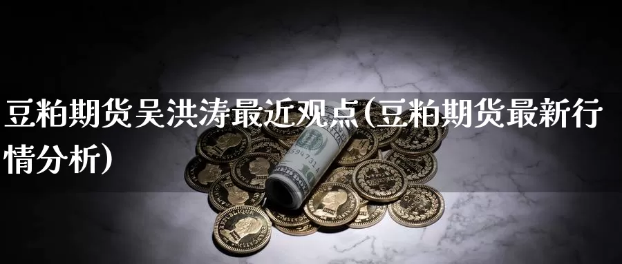 豆粕期货吴洪涛最近观点(豆粕期货最新行情分析)_https://hz.wpmee.com_国际期货直播_第1张