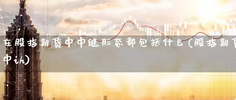 在股指期货中中继形态都包括什么(股指期货中ih)_https://hz.wpmee.com_德指期货直播_第1张