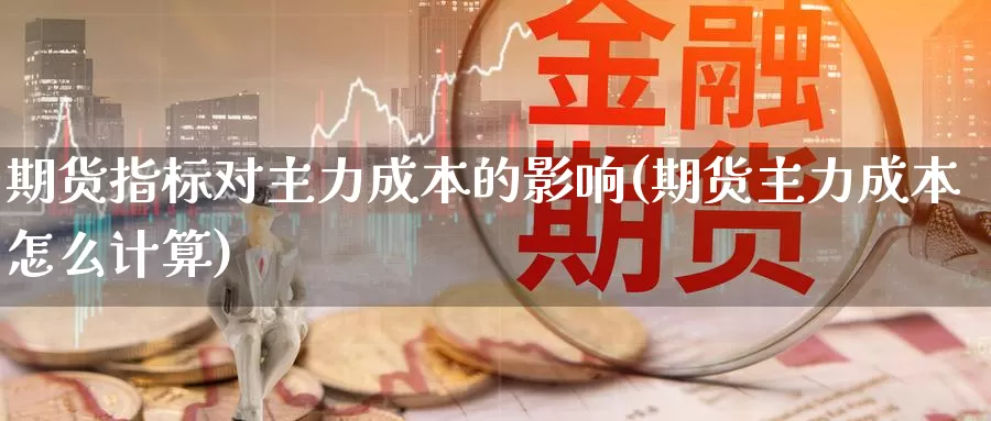 期货指标对主力成本的影响(期货主力成本怎么计算)_https://hz.wpmee.com_纳指期货直播_第1张