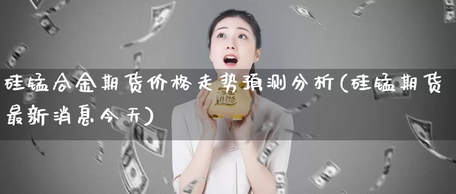 硅锰合金期货价格走势预测分析(硅锰期货最新消息今天)_https://hz.wpmee.com_外盘期货直播_第1张