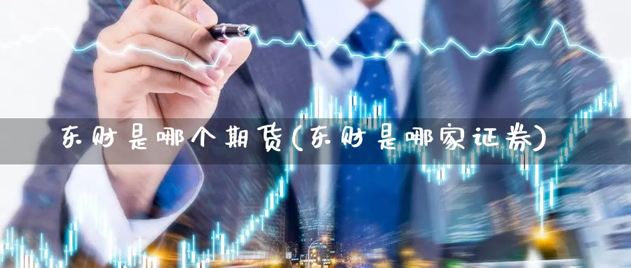 东财是哪个期货(东财是哪家证券)_https://hz.wpmee.com_黄金期货直播_第1张