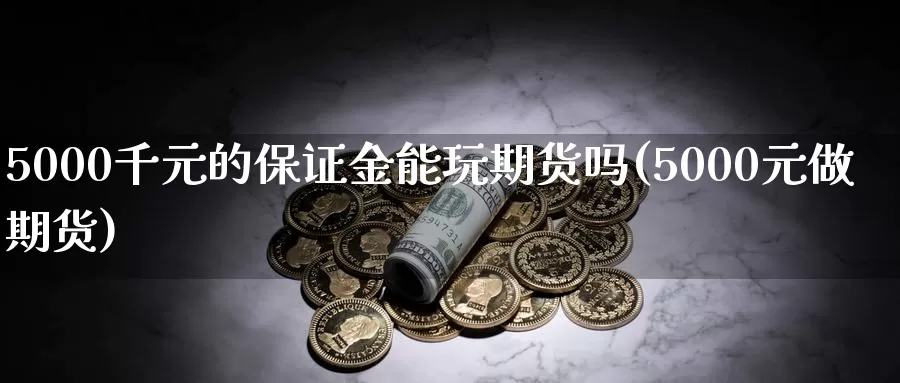 5000千元的保证金能玩期货吗(5000元做期货)_https://hz.wpmee.com_纳指期货直播_第1张