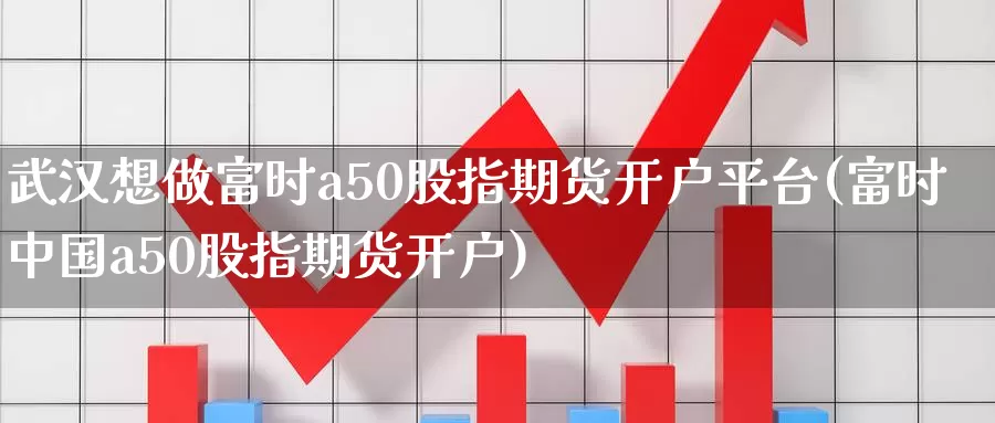 武汉想做富时a50股指期货开户平台(富时中国a50股指期货开户)_https://hz.wpmee.com_国际期货直播_第1张