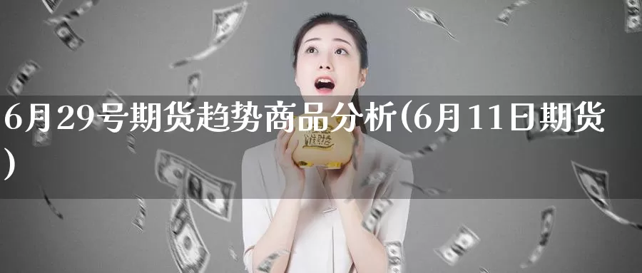 6月29号期货趋势商品分析(6月11日期货)_https://hz.wpmee.com_外盘期货直播_第1张