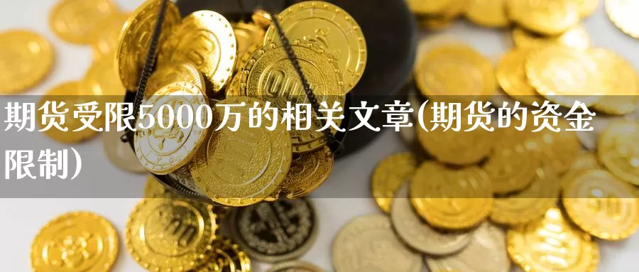 期货受限5000万的相关文章(期货的资金限制)_https://hz.wpmee.com_德指期货直播_第1张