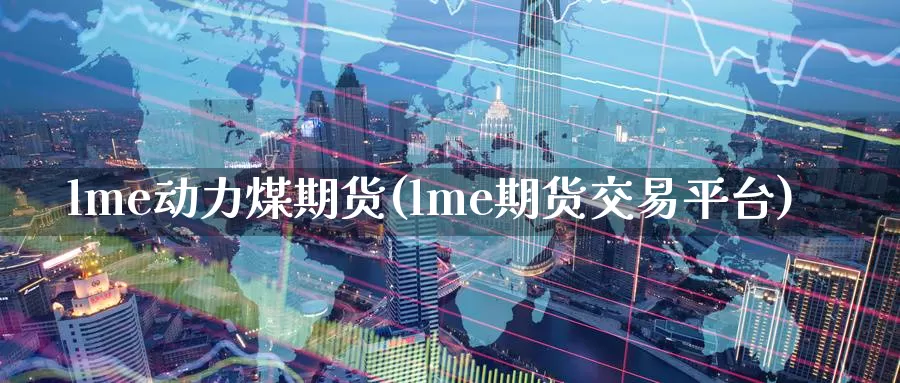 lme动力煤期货(lme期货交易平台)_https://hz.wpmee.com_外盘期货直播_第1张