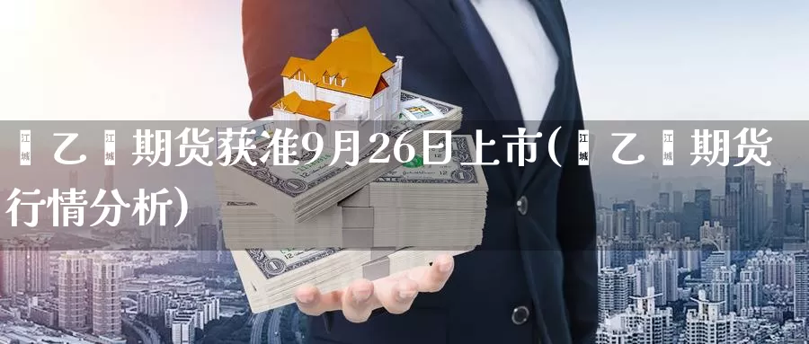 苯乙烯期货获准9月26日上市(苯乙烯期货行情分析)_https://hz.wpmee.com_德指期货直播_第1张