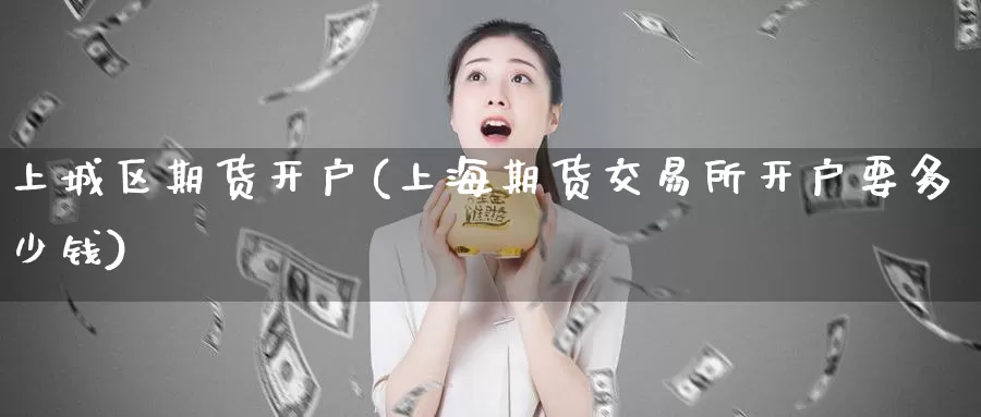 上城区期货开户(上海期货交易所开户要多少钱)_https://hz.wpmee.com_黄金期货直播_第1张