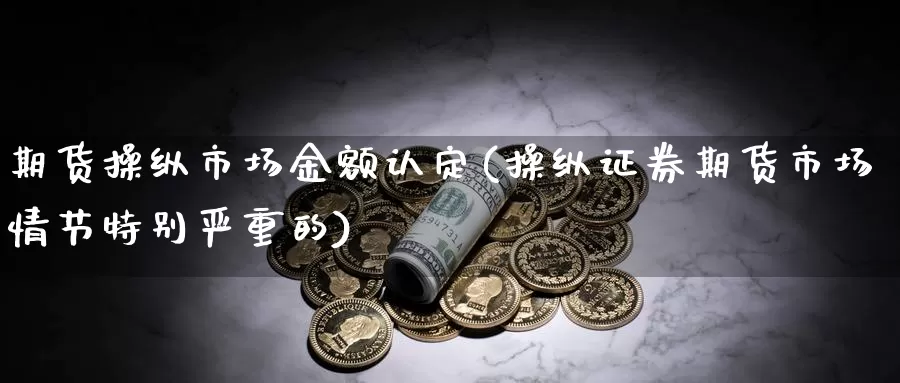 期货操纵市场金额认定(操纵证券期货市场情节特别严重的)_https://hz.wpmee.com_外盘期货直播_第1张