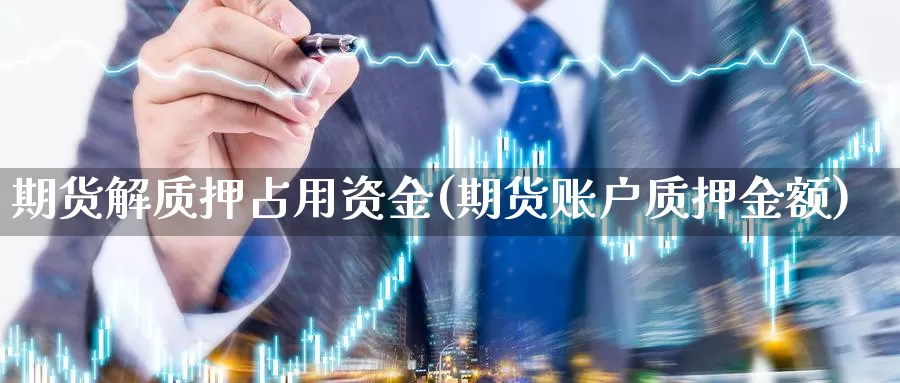 期货解质押占用资金(期货账户质押金额)_https://hz.wpmee.com_国际期货直播_第1张