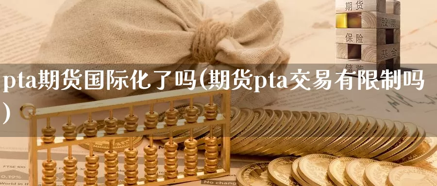 pta期货国际化了吗(期货pta交易有限制吗)_https://hz.wpmee.com_国际期货直播_第1张