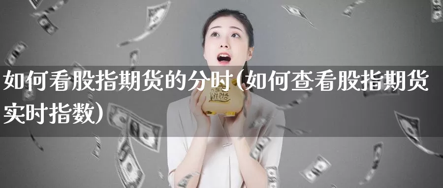 如何看股指期货的分时(如何查看股指期货实时指数)_https://hz.wpmee.com_纳指期货直播_第1张