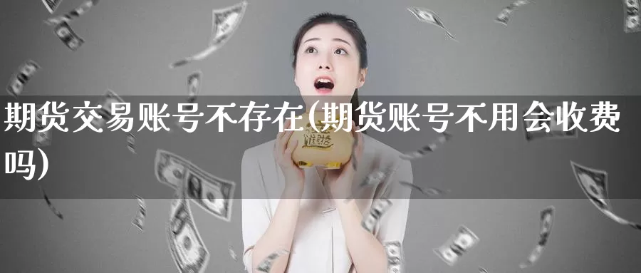 期货交易账号不存在(期货账号不用会收费吗)_https://hz.wpmee.com_德指期货直播_第1张