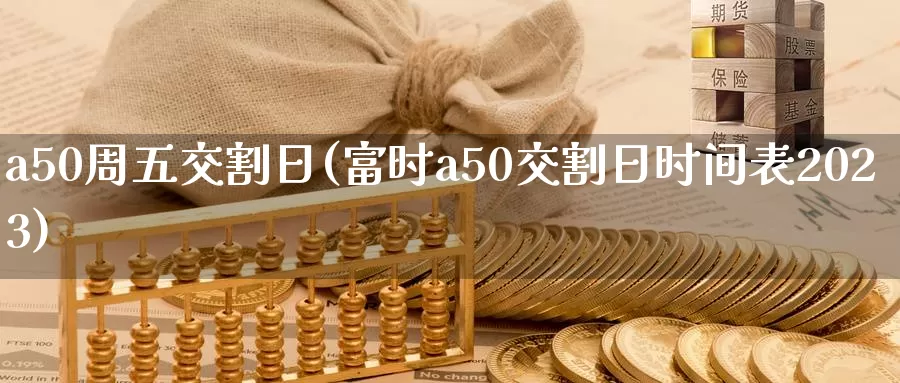 a50周五交割日(富时a50交割日时间表2023)_https://hz.wpmee.com_国际期货直播_第1张