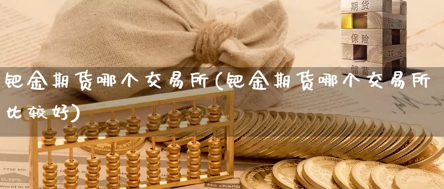 钯金期货哪个交易所(钯金期货哪个交易所比较好)_https://hz.wpmee.com_国际期货直播_第1张