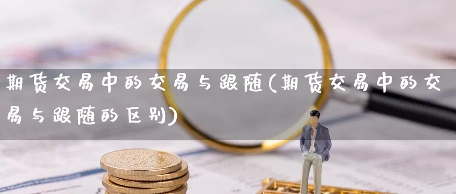 期货交易中的交易与跟随(期货交易中的交易与跟随的区别)_https://hz.wpmee.com_黄金期货直播_第1张