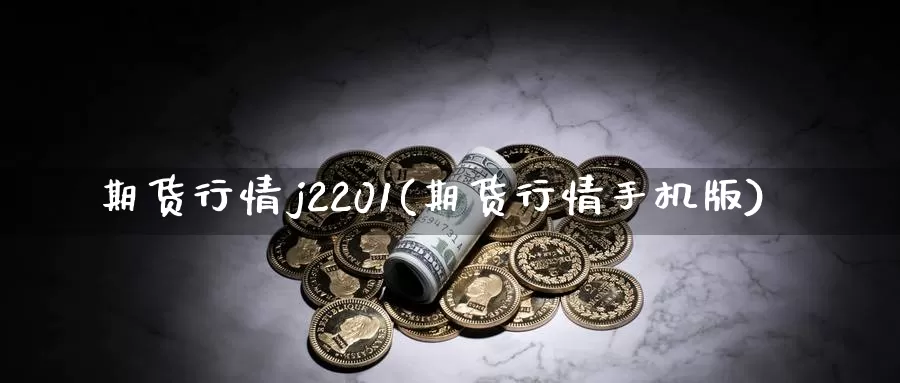 期货行情j2201(期货行情手机版)_https://hz.wpmee.com_外盘期货直播_第1张