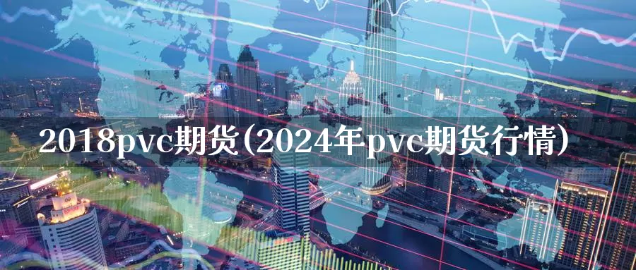 2018pvc期货(2024年pvc期货行情)_https://hz.wpmee.com_黄金期货直播_第1张