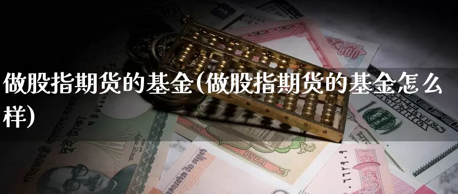 做股指期货的基金(做股指期货的基金怎么样)_https://hz.wpmee.com_外盘期货直播_第1张