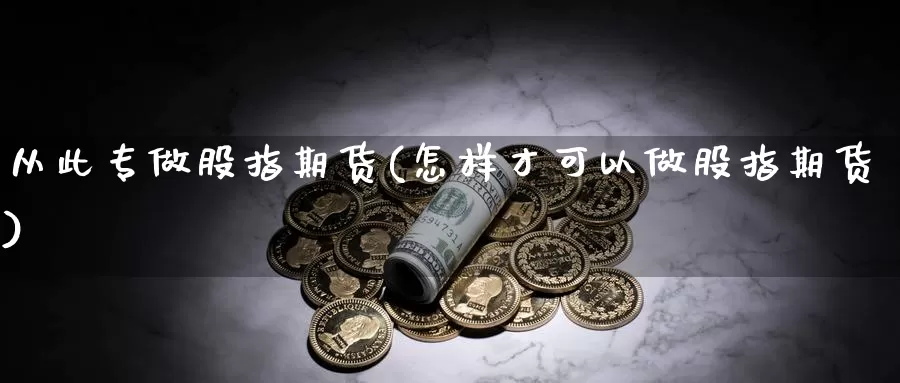 从此专做股指期货(怎样才可以做股指期货)_https://hz.wpmee.com_外盘期货直播_第1张