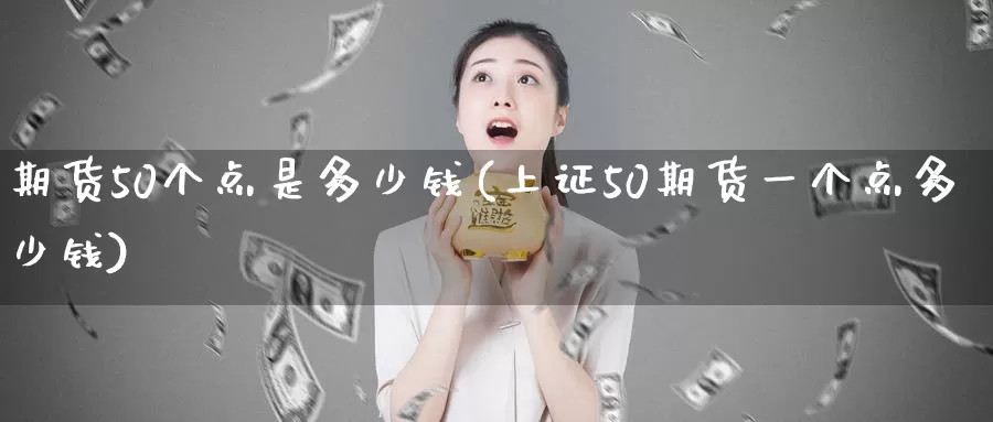 期货50个点是多少钱(上证50期货一个点多少钱)_https://hz.wpmee.com_纳指期货直播_第1张