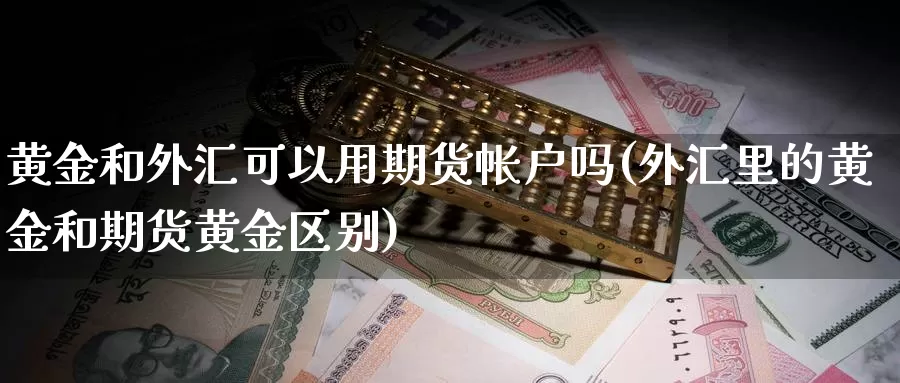 黄金和外汇可以用期货帐户吗(外汇里的黄金和期货黄金区别)_https://hz.wpmee.com_黄金期货直播_第1张