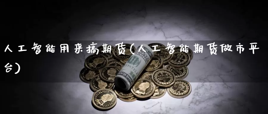 人工智能用来搞期货(人工智能期货做市平台)_https://hz.wpmee.com_国际期货直播_第1张