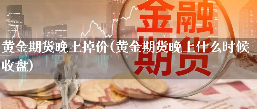 黄金期货晚上掉价(黄金期货晚上什么时候收盘)_https://hz.wpmee.com_黄金期货直播_第1张