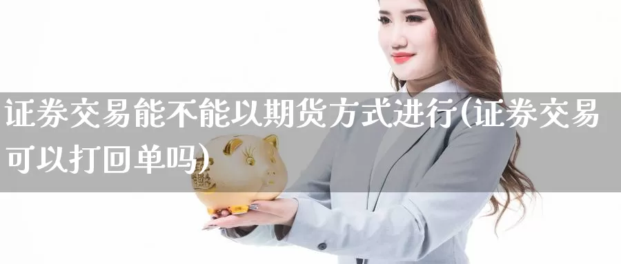 证券交易能不能以期货方式进行(证券交易可以打回单吗)_https://hz.wpmee.com_黄金期货直播_第1张