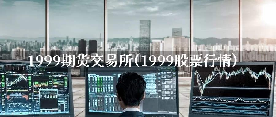 1999期货交易所(1999股票行情)_https://hz.wpmee.com_德指期货直播_第1张