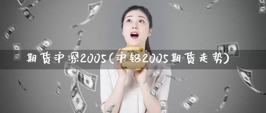 期货沪深2005(沪铝2005期货走势)_https://hz.wpmee.com_外盘期货直播_第1张