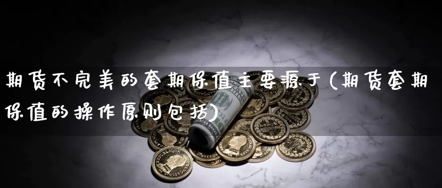 期货不完美的套期保值主要源于(期货套期保值的操作原则包括)_https://hz.wpmee.com_德指期货直播_第1张