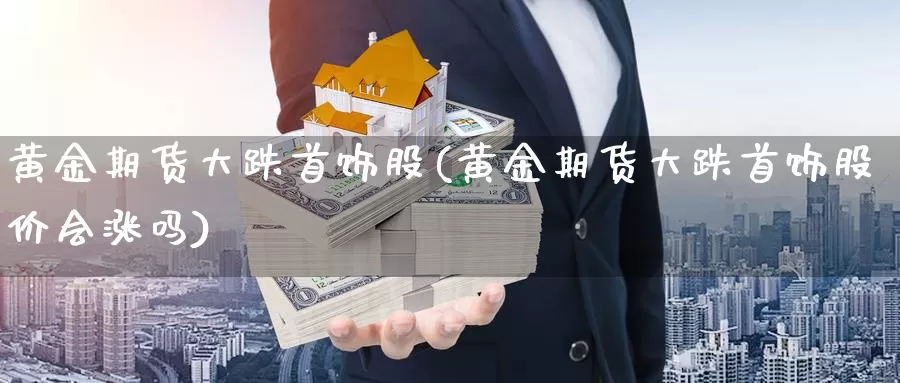 黄金期货大跌首饰股(黄金期货大跌首饰股价会涨吗)_https://hz.wpmee.com_国际期货直播_第1张