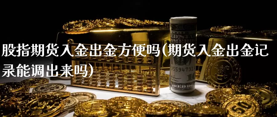 股指期货入金出金方便吗(期货入金出金记录能调出来吗)_https://hz.wpmee.com_黄金期货直播_第1张